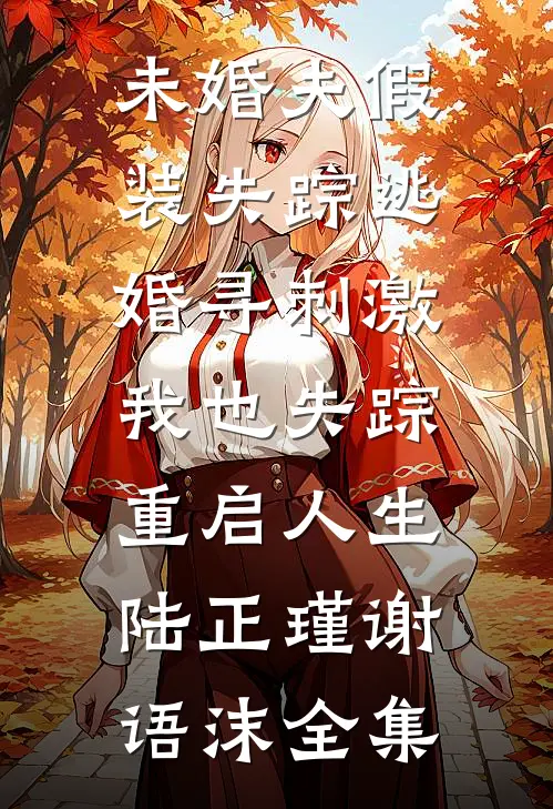 未婚夫假装失踪逃婚寻刺激，我也失踪重启人生陆正瑾谢语沫 全集
