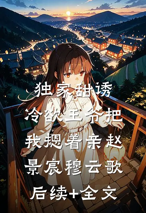 独家甜诱，冷欲王爷把我摁着亲赵景宸穆云歌后续+全文