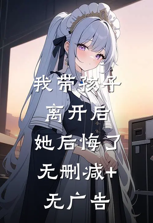 我带孩子离开后，她后悔了无删减+无广告