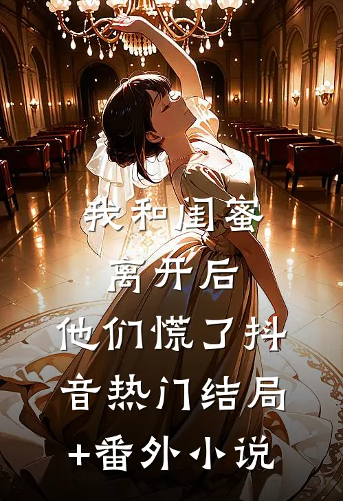 我和闺蜜离开后，他们慌了抖音热门结局+番外小说