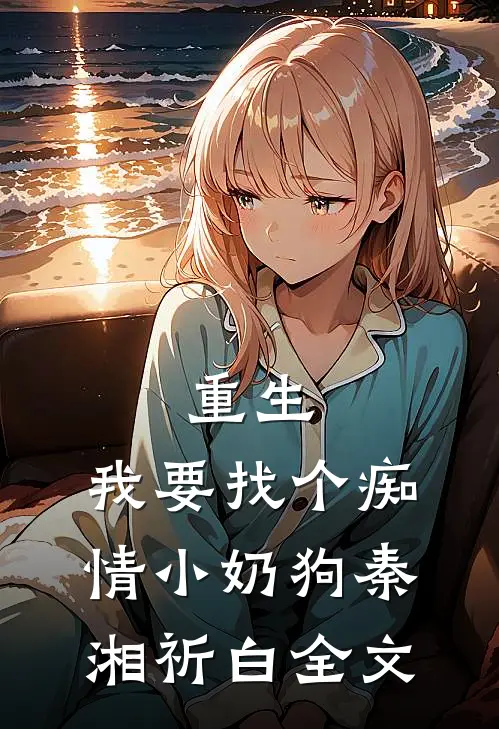 重生：我要找个痴情小奶狗秦湘祈白全文