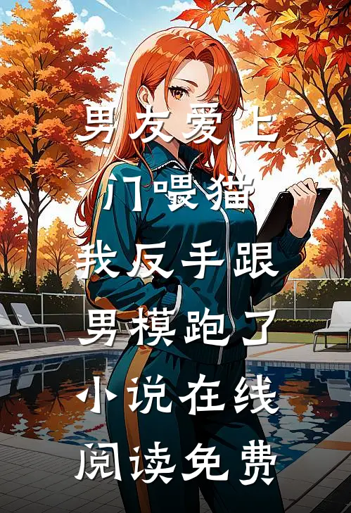 男友爱上门喂猫，我反手跟男模跑了小说在线阅读免费