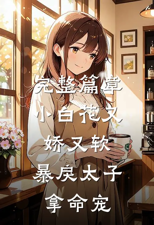 完整篇章小白花又娇又软，暴戾太子拿命宠