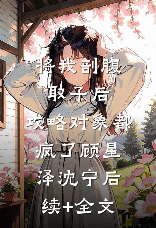 将我剖腹取子后，攻略对象都疯了顾星泽沈宁后续+全文