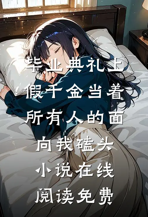 毕业典礼上，假千金当着所有人的面向我磕头小说在线阅读免费
