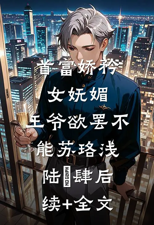 首富娇矜女妩媚，王爷欲罢不能苏珞浅陆璟肆后续+全文