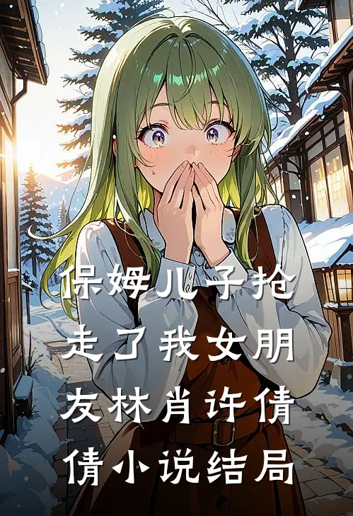 保姆儿子抢走了我女朋友林肖许倩倩小说结局