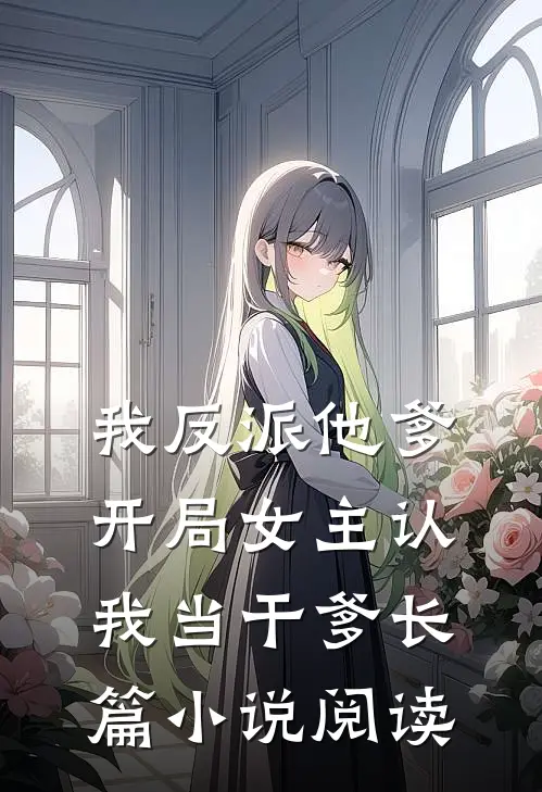 我反派他爹，开局女主认我当干爹长篇小说阅读