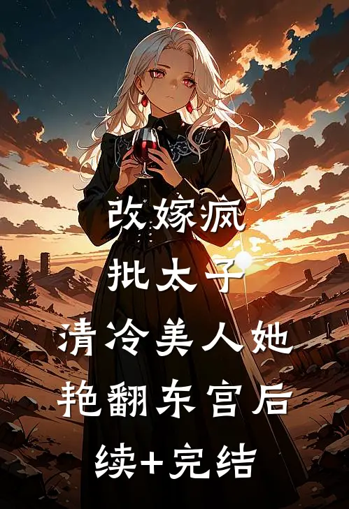 改嫁疯批太子，清冷美人她艳翻东宫后续+完结