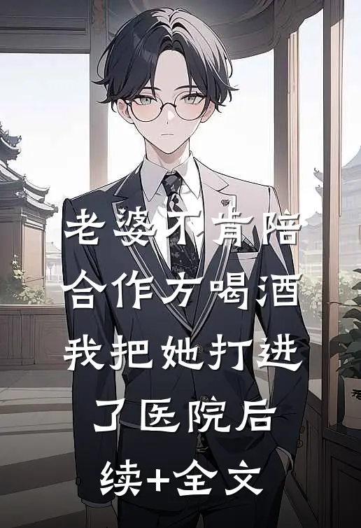 老婆不肯陪合作方喝酒，我把她打进了医院后续+全文