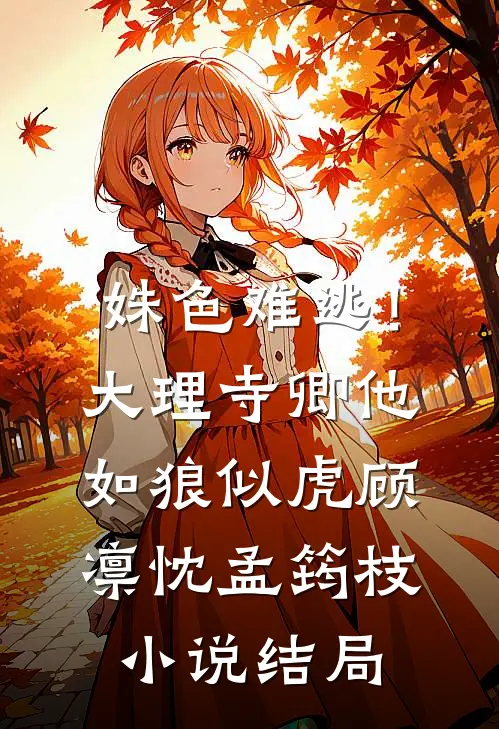 姝色难逃！大理寺卿他如狼似虎顾凛忱孟筠枝小说结局