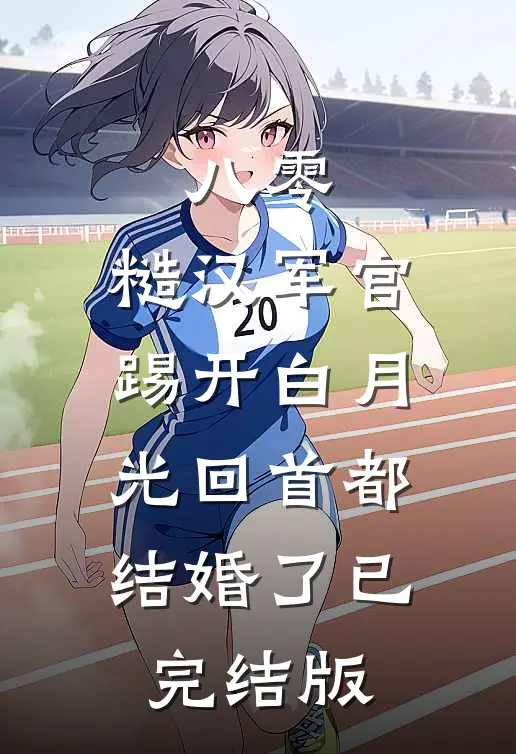 八零：糙汉军官踢开白月光回首都结婚了已完结版