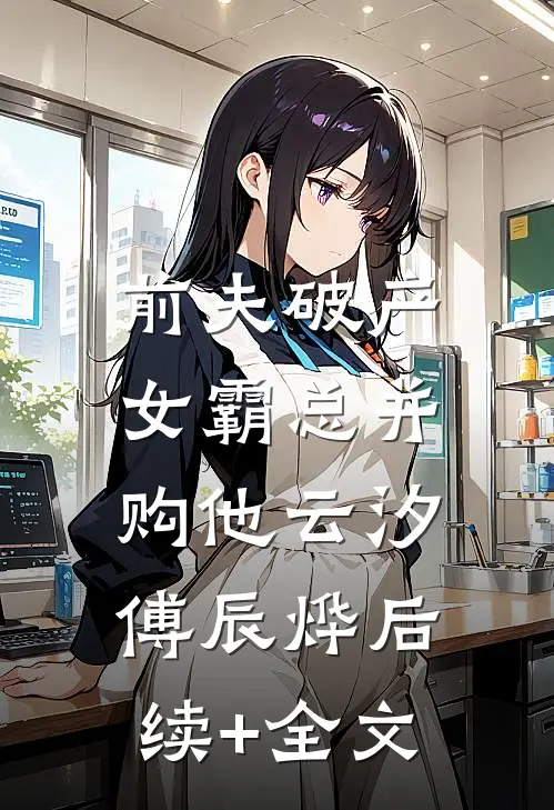 前夫破产，女霸总并购他云汐傅辰烨后续+全文