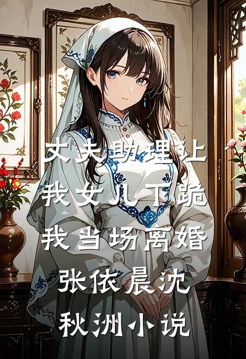 丈夫助理让我女儿下跪，我当场离婚张依晨沈秋洲小说