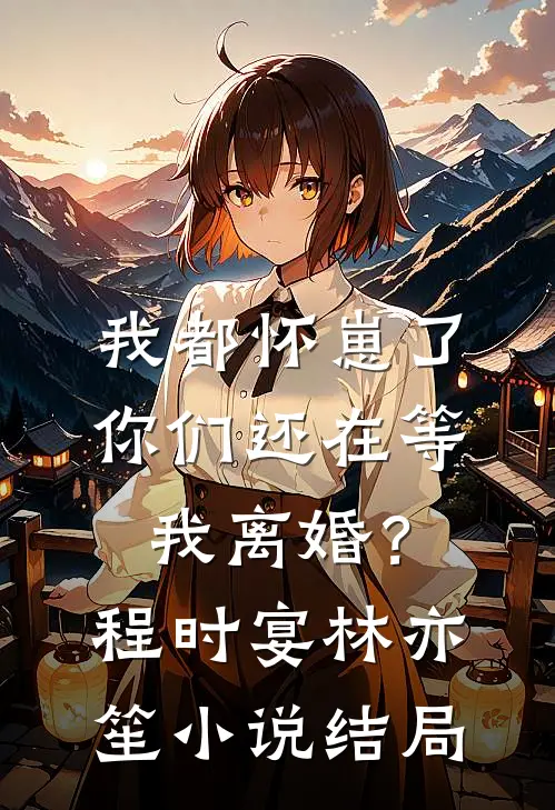 我都怀崽了，你们还在等我离婚？程时宴林亦笙小说结局