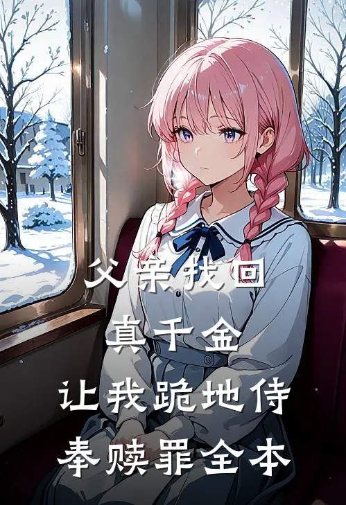父亲找回真千金，让我跪地侍奉赎罪全本