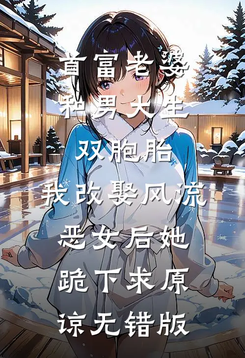 首富老婆和男大生双胞胎，我改娶风流恶女后她跪下求原谅无错版