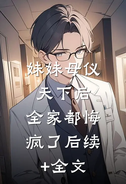 妹妹母仪天下后，全家都悔疯了后续+全文