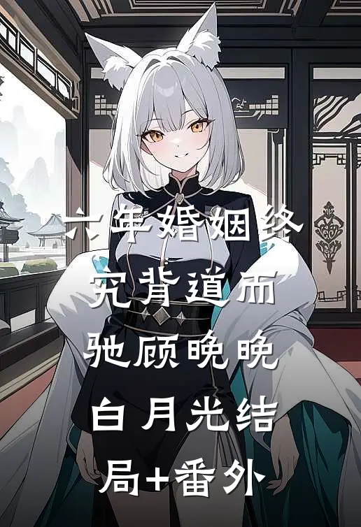 六年婚姻 终究背道而驰顾晚晚白月光结局+番外