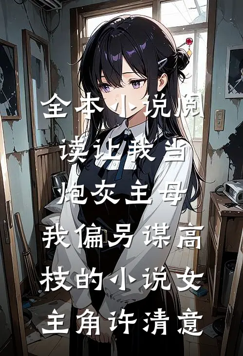 全本小说阅读让我当炮灰主母,我偏另谋高枝的小说女主角许清意