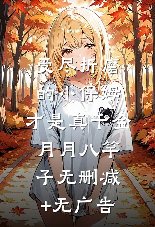 受尽折磨的小保姆，才是真千金月月八竿子无删减+无广告