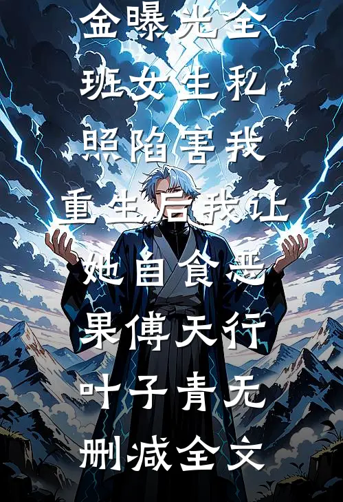 高考前假千金曝光全班女生私照陷害我，重生后我让她自食恶果傅天行叶子青无删减全文