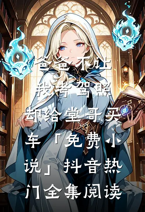 爸爸不让我考驾照，却给堂哥买车「免费小说」抖音热门全集阅读
