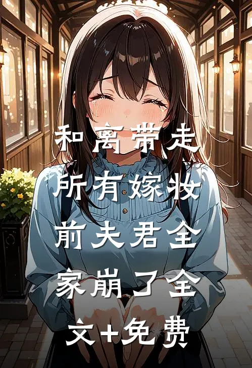 和离带走所有嫁妆，前夫君全家崩了全文+免费