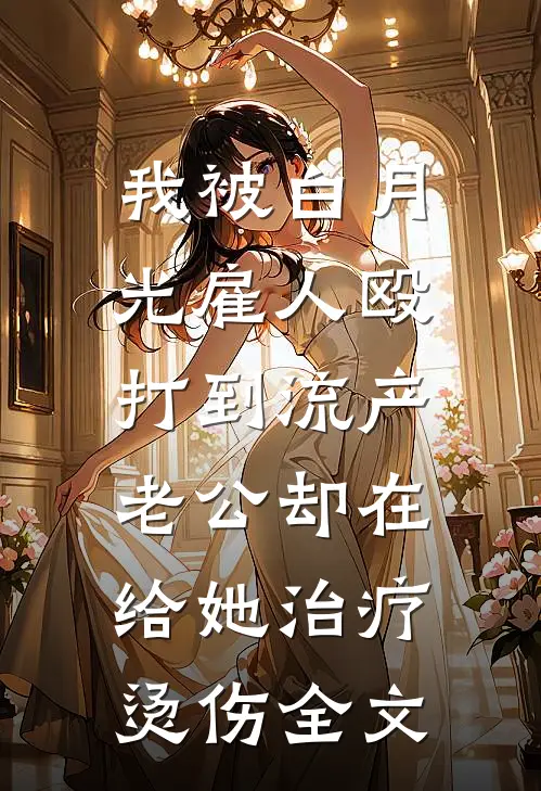 我被白月光雇人殴打到流产，老公却在给她治疗烫伤全文