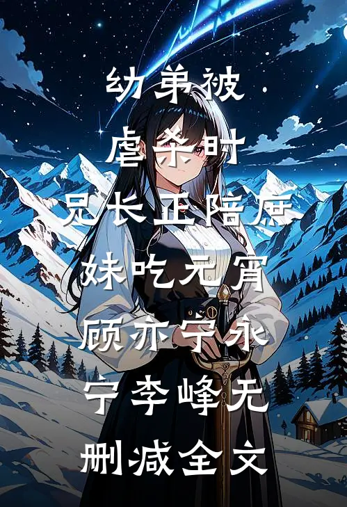 幼弟被虐杀时，兄长正陪庶妹吃元宵顾亦宁永宁李峰无删减全文