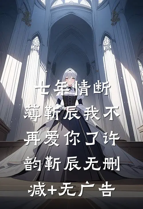 七年情断，薄靳辰我不再爱你了许韵靳辰无删减+无广告