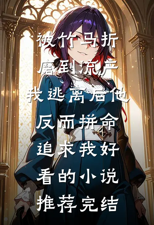 被竹马折磨到流产，我逃离后他反而拼命追求我好看的小说推荐完结