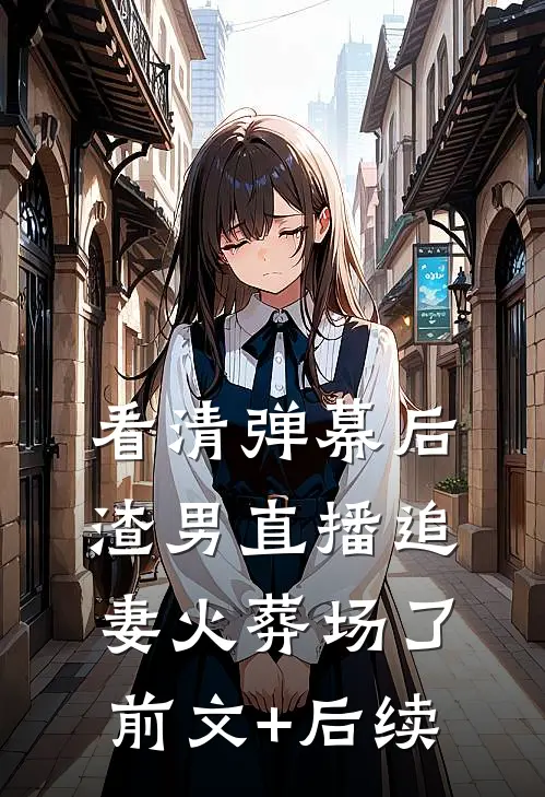 看清弹幕后，渣男直播追妻火葬场了前文+后续
