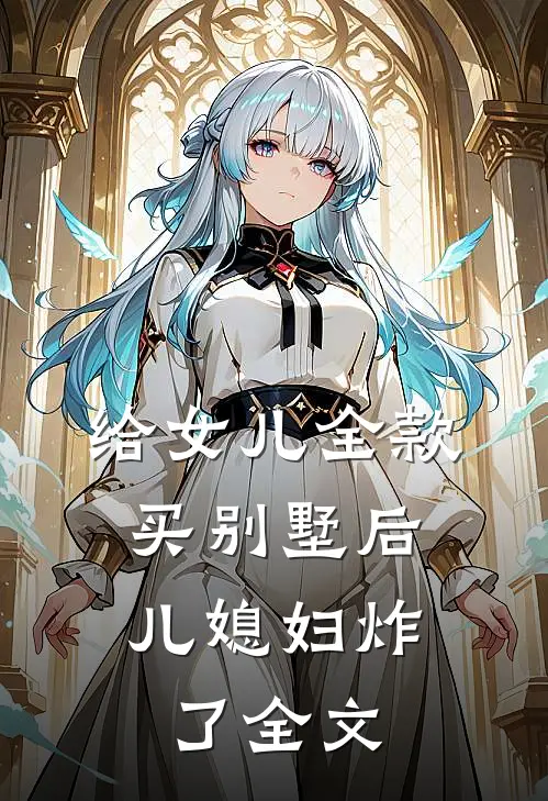 给女儿全款买别墅后，儿媳妇炸了全文