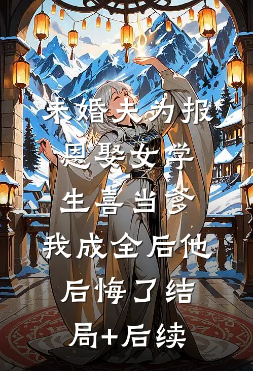 未婚夫为报恩娶女学生喜当爹，我成全后他后悔了结局+后续