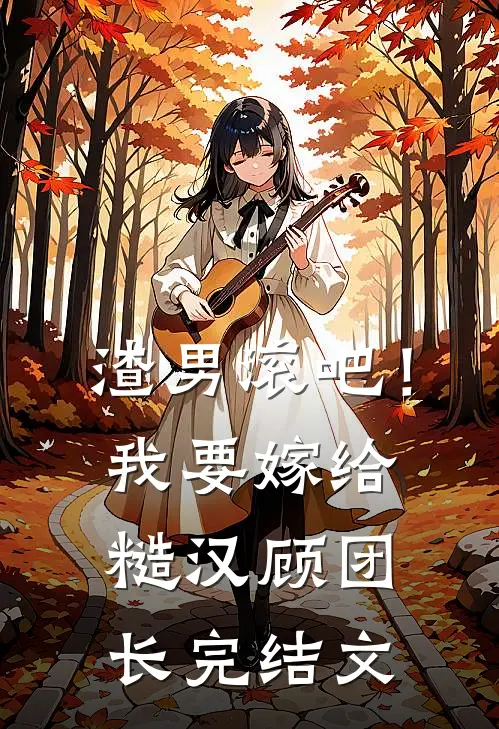 渣男滚吧！我要嫁给糙汉顾团长完结文
