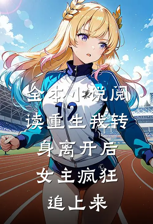 全本小说阅读重生我转身离开后，女主疯狂追上来