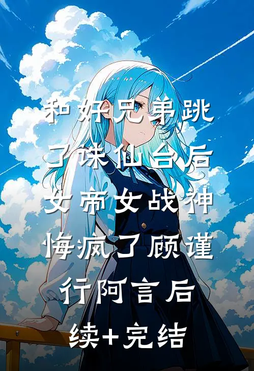 和好兄弟跳了诛仙台后，女帝女战神悔疯了顾谨行阿言后续+完结