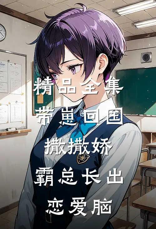 精品全集带崽回国撒撒娇，霸总长出恋爱脑