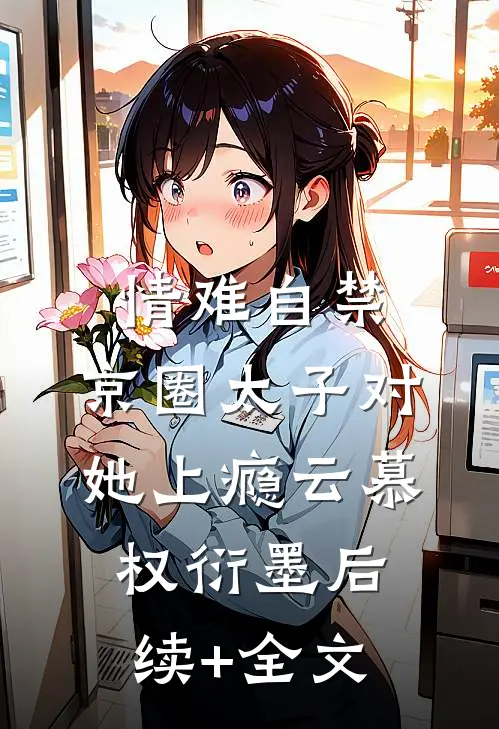 情难自禁，京圈太子对她上瘾云慕权衍墨后续+全文