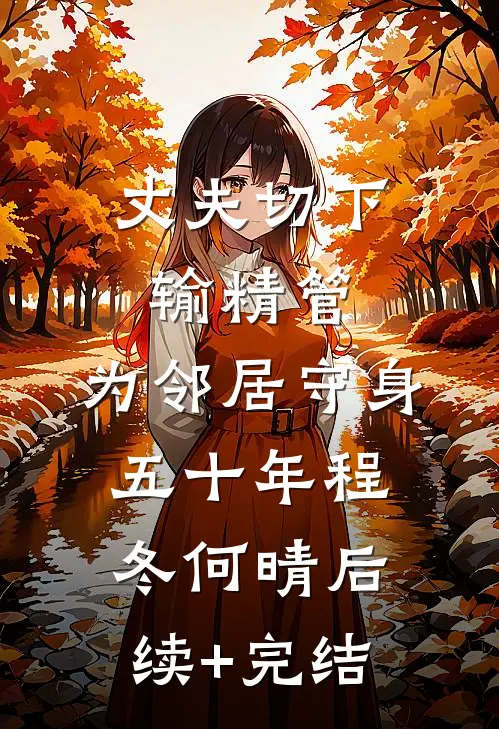 丈夫切下输精管，为邻居守身五十年程冬何晴后续+完结