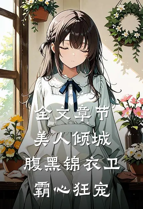 全文章节美人倾城，腹黑锦衣卫霸心狂宠