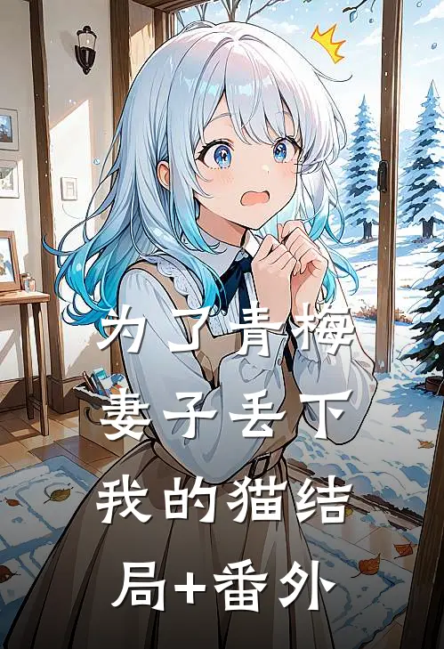 为了青梅，妻子丢下我的猫结局+番外