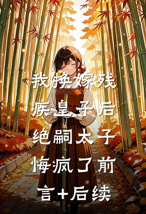 我换嫁残疾皇子后，绝嗣太子悔疯了前言+后续