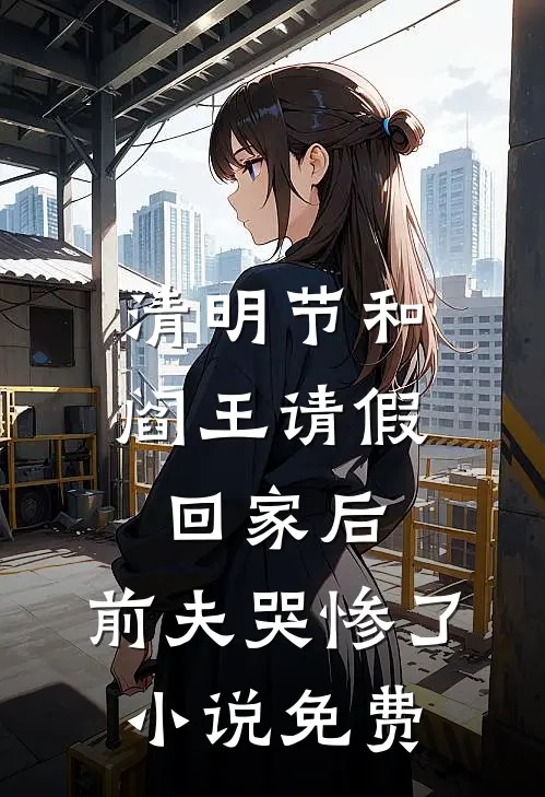 清明节和阎王请假回家后，前夫哭惨了小说免费