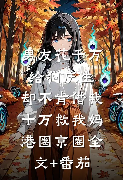 男友花千万给狗庆生，却不肯借我十万救我妈港圈京圈全文+番茄