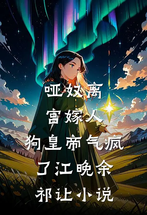 哑奴离宫嫁人，狗皇帝气疯了江晚余祁让小说