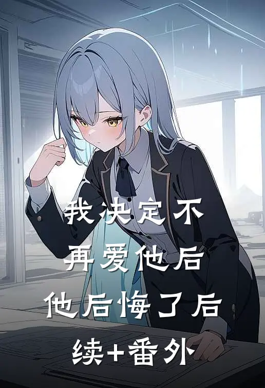 我决定不再爱他后，他后悔了后续+番外