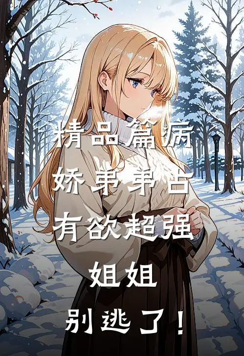 精品篇病娇弟弟占有欲超强：姐姐，别逃了！