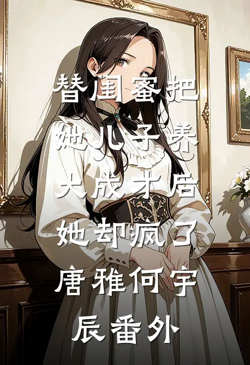替闺蜜把她儿子养大成才后，她却疯了唐雅何宇辰番外